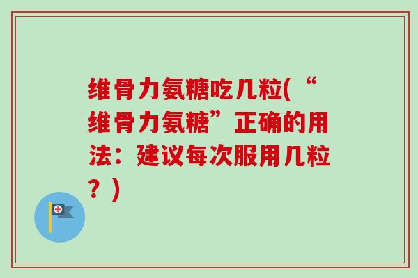 维骨力氨糖吃几粒(“维骨力氨糖”正确的用法：建议每次服用几粒？)