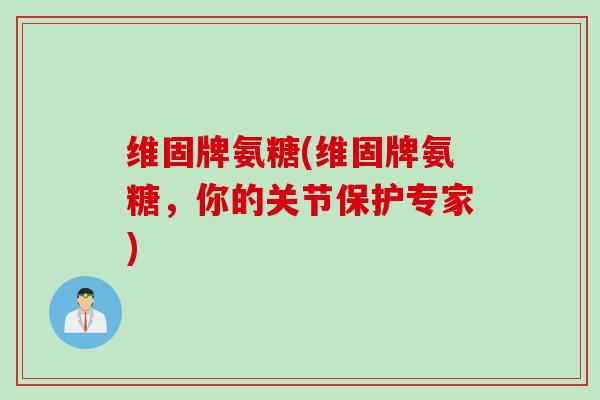 维固牌氨糖(维固牌氨糖，你的关节保护专家)