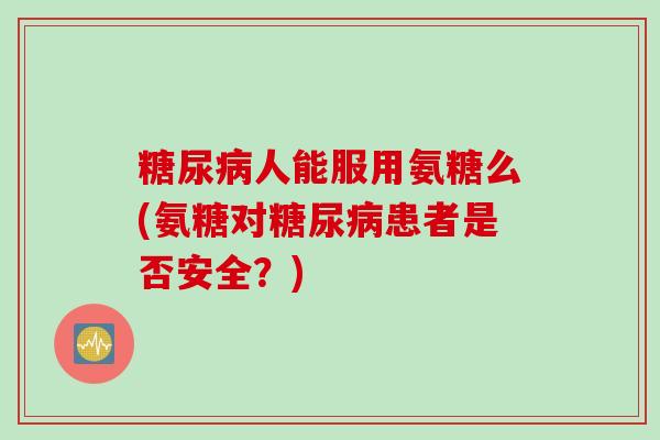 糖尿病人能服用氨糖么(氨糖对糖尿病患者是否安全？)