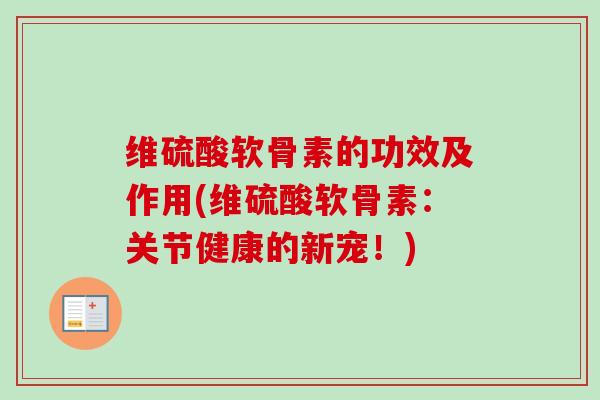 维硫酸软骨素的功效及作用(维硫酸软骨素：关节健康的新宠！)