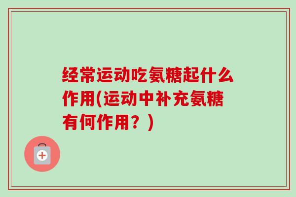 经常运动吃氨糖起什么作用(运动中补充氨糖有何作用？)