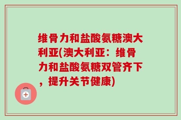 维骨力和盐酸氨糖澳大利亚(澳大利亚：维骨力和盐酸氨糖双管齐下，提升关节健康)