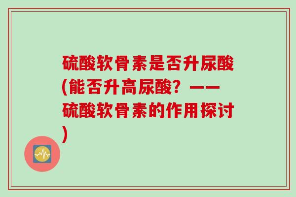 硫酸软骨素是否升尿酸(能否升高尿酸?——硫酸软骨素的作用探讨) 硫酸软骨素是否升尿酸(能否升高尿酸?——硫酸软骨素的作用探讨)