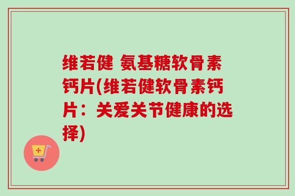 维若健 氨基糖软骨素钙片(维若健软骨素钙片：关爱关节健康的选择)