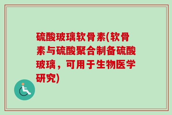 硫酸玻璃软骨素(软骨素与硫酸聚合制备硫酸玻璃,可用于生物医学研究) 硫酸玻璃软骨素(软骨素与硫酸聚合制备硫酸玻璃,可用于生物医学研究)