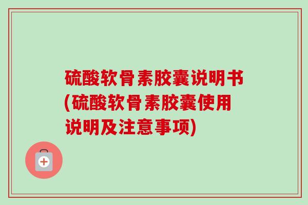 硫酸软骨素胶囊说明书(硫酸软骨素胶囊使用说明及注意事项)