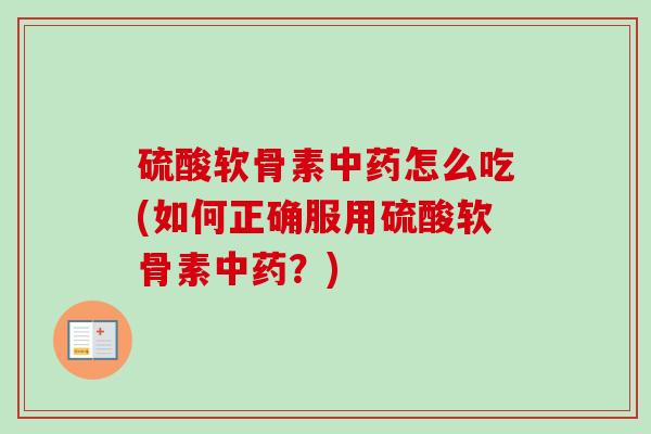 硫酸软骨素中药怎么吃(如何正确服用硫酸软骨素中药？)