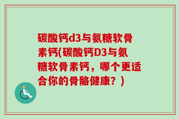 碳酸钙d3与氨糖软骨素钙(碳酸钙D3与氨糖软骨素钙，哪个更适合你的骨骼健康？)