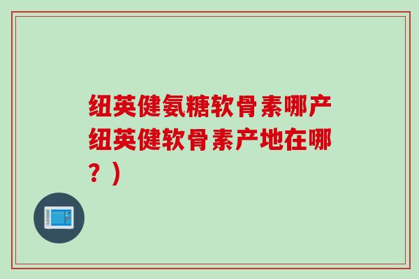 纽英健氨糖软骨素哪产纽英健软骨素产地在哪？)