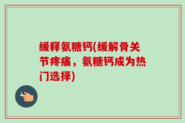 缓释氨糖钙(缓解骨关节，氨糖钙成为热门选择)