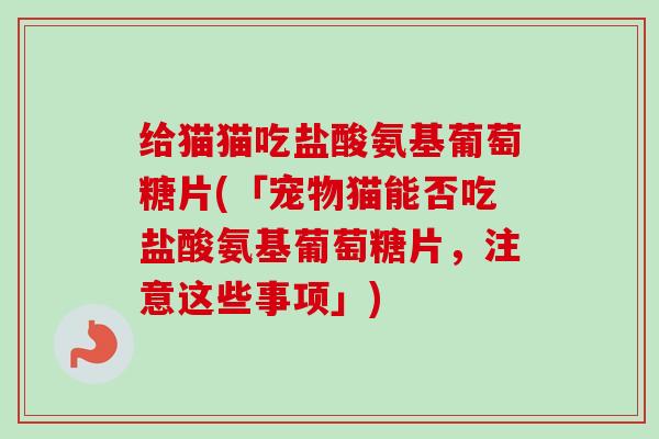 给猫猫吃盐酸氨基葡萄糖片(「宠物猫能否吃盐酸氨基葡萄糖片，注意这些事项」)