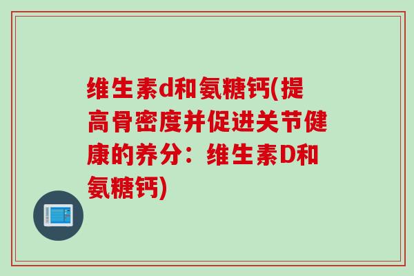 维生素d和氨糖钙(提高骨密度并促进关节健康的养分：维生素D和氨糖钙)