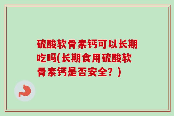 硫酸软骨素钙可以长期吃吗(长期食用硫酸软骨素钙是否安全？)