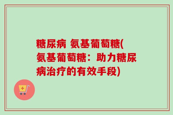 糖尿病 氨基葡萄糖(氨基葡萄糖：助力糖尿病治疗的有效手段)