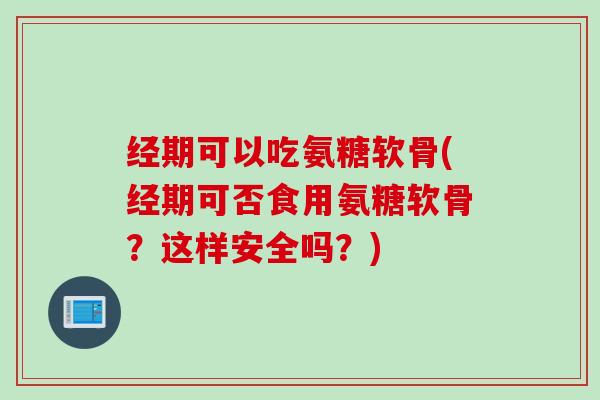 经期可以吃氨糖软骨(经期可否食用氨糖软骨？这样安全吗？)