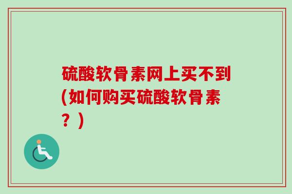 硫酸软骨素网上买不到(如何购买硫酸软骨素？)