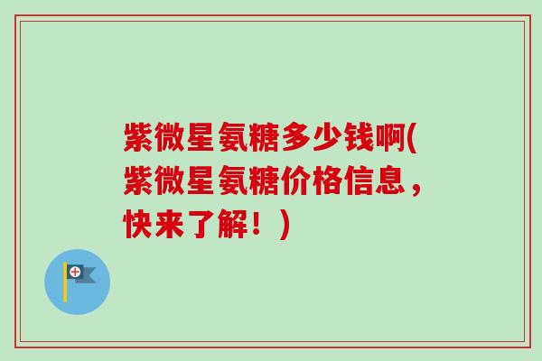 紫微星氨糖多少钱啊(紫微星氨糖价格信息，快来了解！)