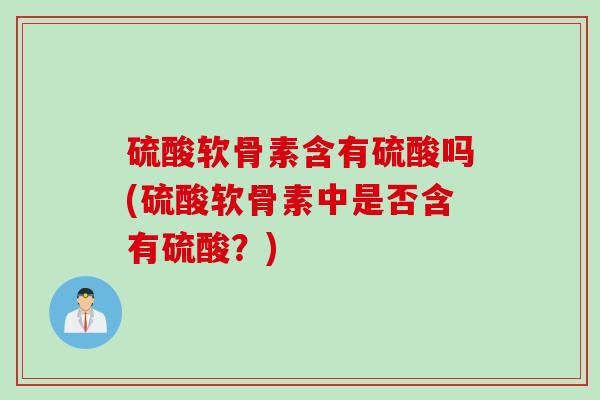 硫酸软骨素含有硫酸吗(硫酸软骨素中是否含有硫酸?) 硫酸软骨素含有硫酸吗(硫酸软骨素中是否含有硫酸?)