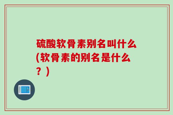 硫酸软骨素别名叫什么(软骨素的别名是什么？)