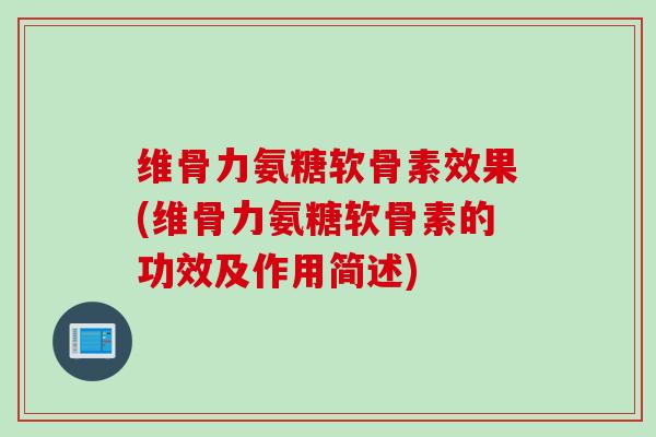 维骨力氨糖软骨素效果(维骨力氨糖软骨素的功效及作用简述)