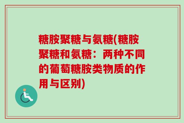 糖胺聚糖与氨糖(糖胺聚糖和氨糖：两种不同的葡萄糖胺类物质的作用与区别)