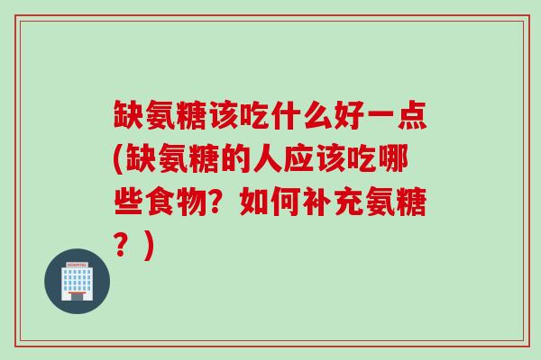缺氨糖该吃什么好一点(缺氨糖的人应该吃哪些食物？如何补充氨糖？)