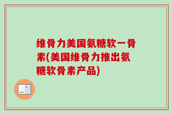 维骨力美国氨糖软一骨素(美国维骨力推出氨糖软骨素产品)