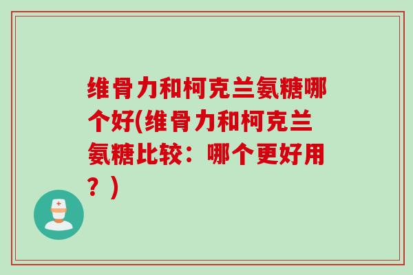 维骨力和柯克兰氨糖哪个好(维骨力和柯克兰氨糖比较:哪个更好用?) 维骨力和柯克兰氨糖哪个好(维骨力和柯克兰氨糖比较:哪个更好用?)