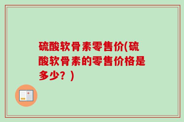 硫酸软骨素零售价(硫酸软骨素的零售价格是多少？)