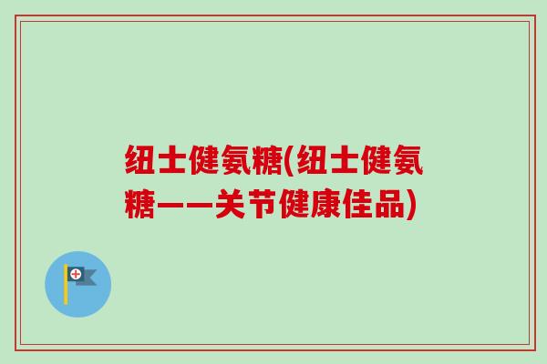纽士健氨糖(纽士健氨糖——关节健康佳品)