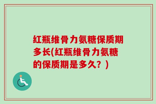 红瓶维骨力氨糖保质期多长(红瓶维骨力氨糖的保质期是多久？)