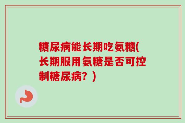 糖尿病能长期吃氨糖(长期服用氨糖是否可控制糖尿病？)