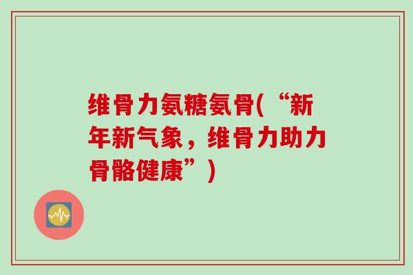 维骨力氨糖氨骨(“新年新气象，维骨力助力骨骼健康”)