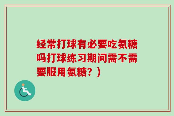 经常打球有必要吃氨糖吗打球练习期间需不需要服用氨糖？)
