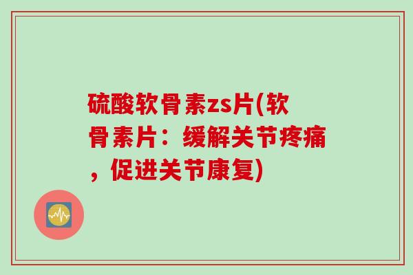 硫酸软骨素zs片(软骨素片：缓解关节疼痛，促进关节康复)