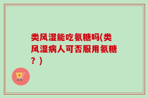 类风湿能吃氨糖吗(类风湿病人可否服用氨糖？)
