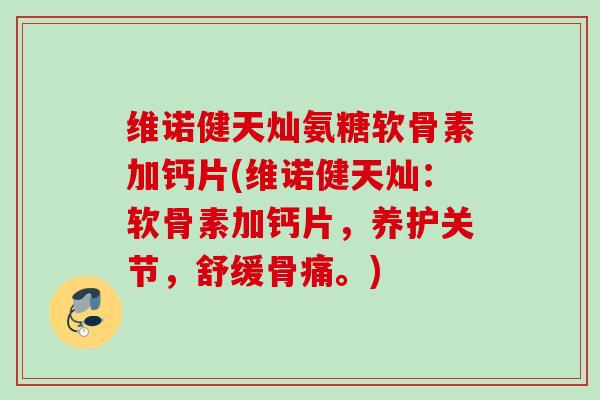 维诺健天灿氨糖软骨素加钙片(维诺健天灿：软骨素加钙片，养护关节，舒缓骨痛。)