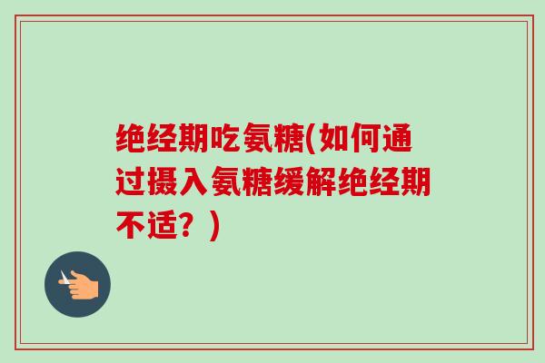 绝经期吃氨糖(如何通过摄入氨糖缓解绝经期不适？)