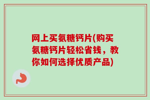 网上买氨糖钙片(购买氨糖钙片轻松省钱，教你如何选择优质产品)