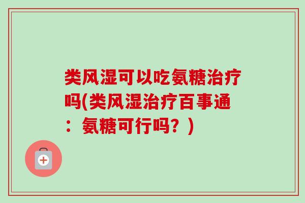 类可以吃氨糖吗(类百事通:氨糖可行吗?) 类可以吃氨糖吗(类百事通:氨糖可行吗?)
