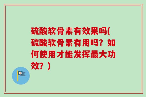 硫酸软骨素有效果吗(硫酸软骨素有用吗？如何使用才能发挥大功效？)
