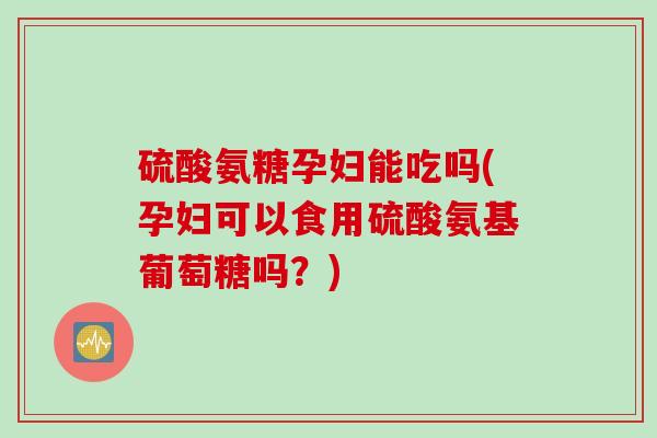 硫酸氨糖孕妇能吃吗(孕妇可以食用硫酸氨基葡萄糖吗?) 硫酸氨糖孕妇能吃吗(孕妇可以食用硫酸氨基葡萄糖吗?)
