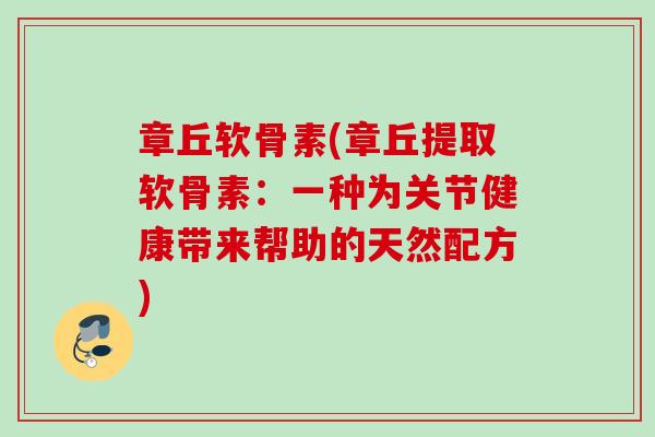 章丘软骨素(章丘提取软骨素：一种为关节健康带来帮助的天然配方)