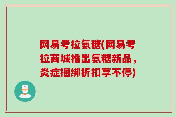 网易考拉氨糖(网易考拉商城推出氨糖新品,捆绑折扣享不停) 网易考拉氨糖(网易考拉商城推出氨糖新品,捆绑折扣享不停)