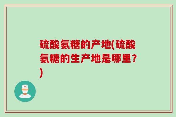 硫酸氨糖的产地(硫酸氨糖的生产地是哪里?) 硫酸氨糖的产地(硫酸氨糖的生产地是哪里?)