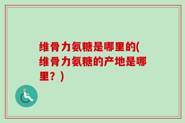 维骨力氨糖是哪里的(维骨力氨糖的产地是哪里？)