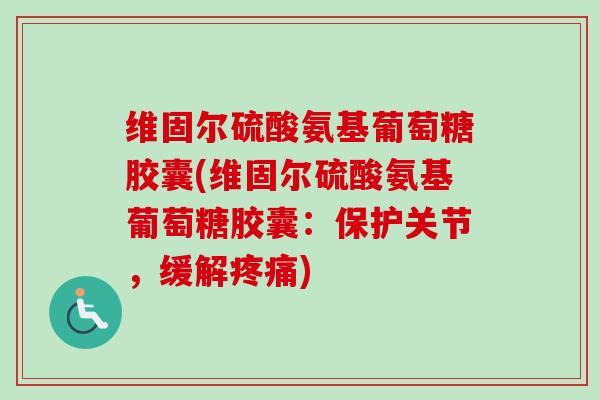 维固尔硫酸氨基葡萄糖胶囊(维固尔硫酸氨基葡萄糖胶囊：保护关节，缓解疼痛)