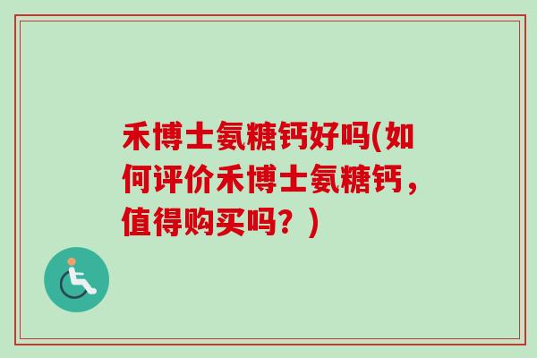 禾博士氨糖钙好吗(如何评价禾博士氨糖钙，值得购买吗？)