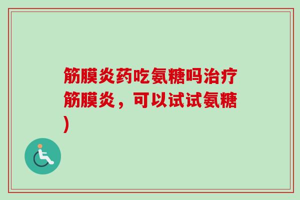 筋膜炎药吃氨糖吗治疗筋膜炎，可以试试氨糖)