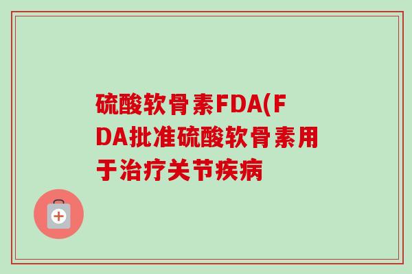 硫酸软骨素FDA(FDA批准硫酸软骨素用于治疗关节疾病